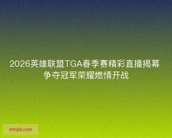 2026英雄联盟TGA春季赛精彩直播揭幕 争夺冠军荣耀燃情开战 2026英雄联盟TGA春季赛精彩直播揭幕 争夺冠军荣耀燃情开战