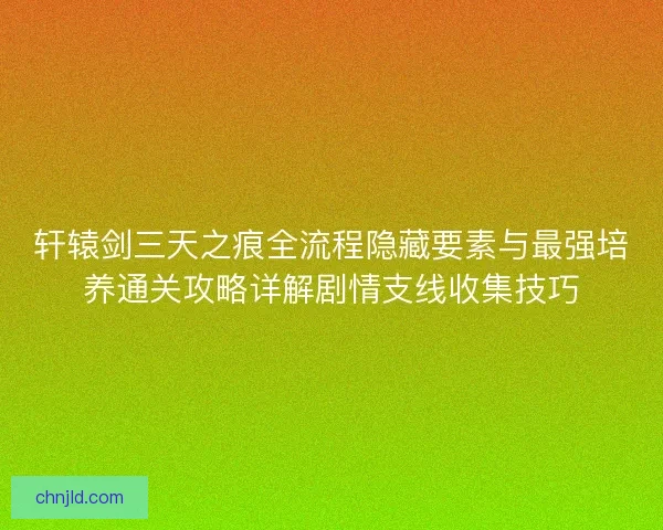 轩辕剑三天之痕全流程隐藏要素与最强培养通关攻略详解剧情支线收集技巧