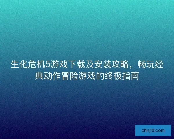 生化危机5游戏下载及安装攻略，畅玩经典动作冒险游戏的终极指南
