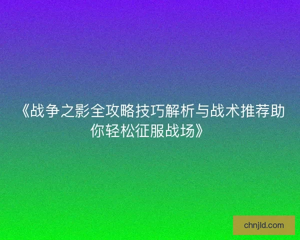 《战争之影全攻略技巧解析与战术推荐助你轻松征服战场》 《战争之影全攻略技巧解析与战术推荐助你轻松征服战场》
