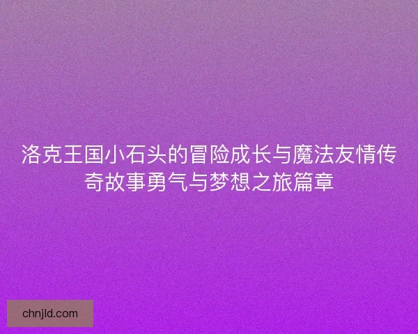 洛克王国小石头的冒险成长与魔法友情传奇故事勇气与梦想之旅篇章 洛克王国小石头的冒险成长与魔法友情传奇故事勇气与梦想之旅篇章