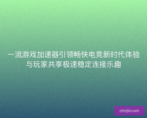 一流游戏加速器引领畅快电竞新时代体验与玩家共享极速稳定连接乐趣 一流游戏加速器引领畅快电竞新时代体验与玩家共享极速稳定连接乐趣