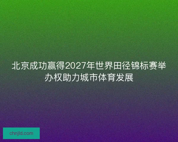 北京成功赢得2027年世界田径锦标赛举办权助力城市体育发展 北京成功赢得2027年世界田径锦标赛举办权助力城市体育发展