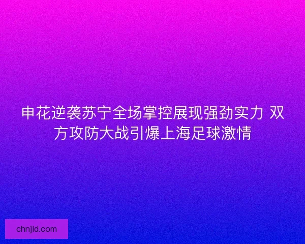 申花逆袭苏宁全场掌控展现强劲实力 双方攻防大战引爆上海足球激情