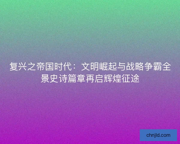 复兴之帝国时代：文明崛起与战略争霸全景史诗篇章再启辉煌征途