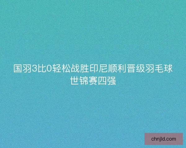 国羽3比0轻松战胜印尼顺利晋级羽毛球世锦赛四强 国羽3比0轻松战胜印尼顺利晋级羽毛球世锦赛四强