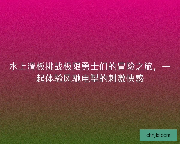 水上滑板挑战极限勇士们的冒险之旅，一起体验风驰电掣的刺激快感