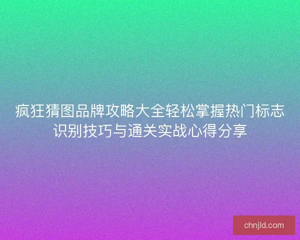 疯狂猜图品牌攻略大全轻松掌握热门标志识别技巧与通关实战心得分享 疯狂猜图品牌攻略大全轻松掌握热门标志识别技巧与通关实战心得分享