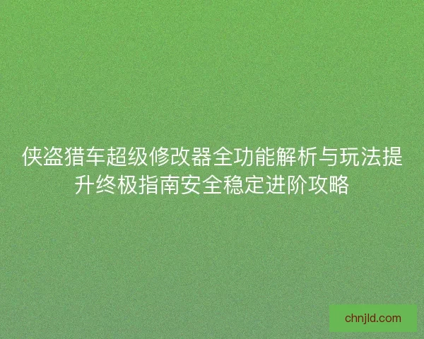 侠盗猎车超级修改器全功能解析与玩法提升终极指南安全稳定进阶攻略
