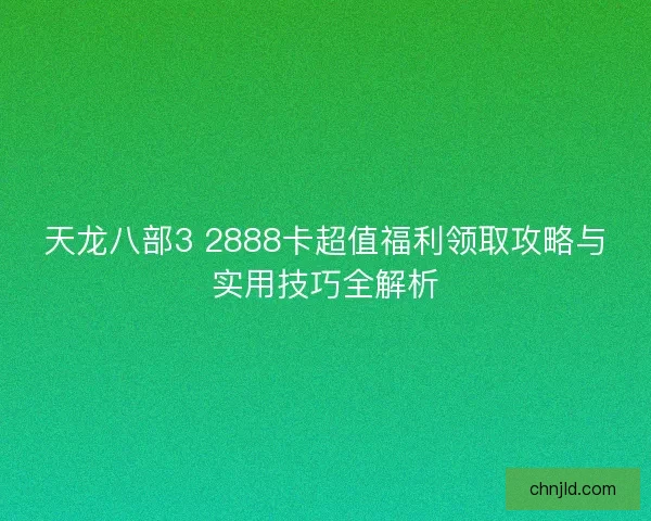 天龙八部3 2888卡超值福利领取攻略与实用技巧全解析