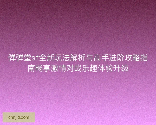 弹弹堂sf全新玩法解析与高手进阶攻略指南畅享激情对战乐趣体验升级