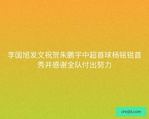 李国旭发文祝贺朱鹏宇中超首球杨铭锐首秀并感谢全队付出努力