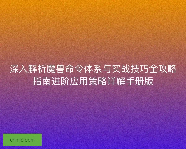 深入解析魔兽命令体系与实战技巧全攻略指南进阶应用策略详解手册版