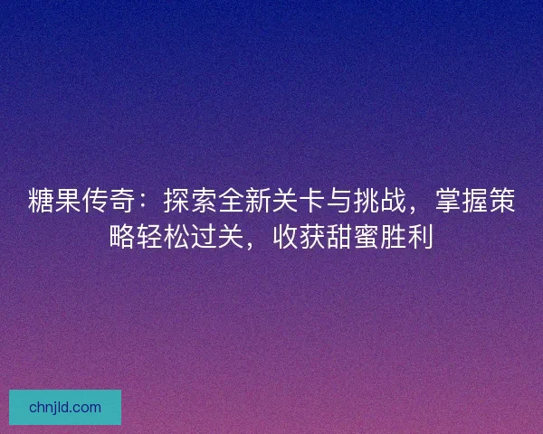 糖果传奇：探索全新关卡与挑战，掌握策略轻松过关，收获甜蜜胜利