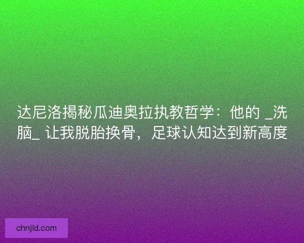 达尼洛揭秘瓜迪奥拉执教哲学：他的 _洗脑_ 让我脱胎换骨，足球认知达到新高度