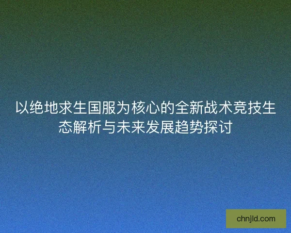 以绝地求生国服为核心的全新战术竞技生态解析与未来发展趋势探讨 以绝地求生国服为核心的全新战术竞技生态解析与未来发展趋势探讨