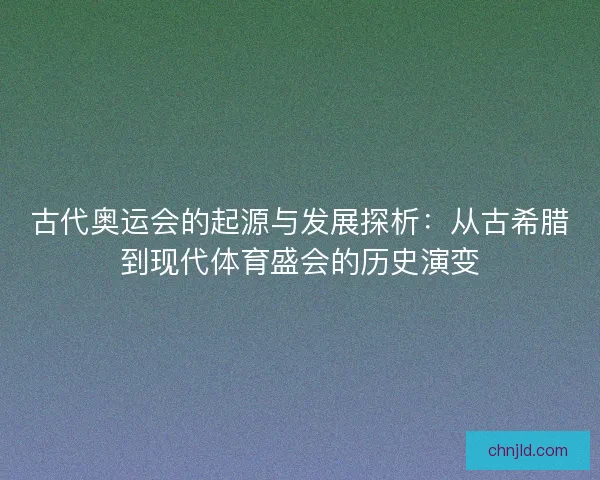 古代奥运会的起源与发展探析:从古希腊到现代体育盛会的历史演变 古代奥运会的起源与发展探析:从古希腊到现代体育盛会的历史演变