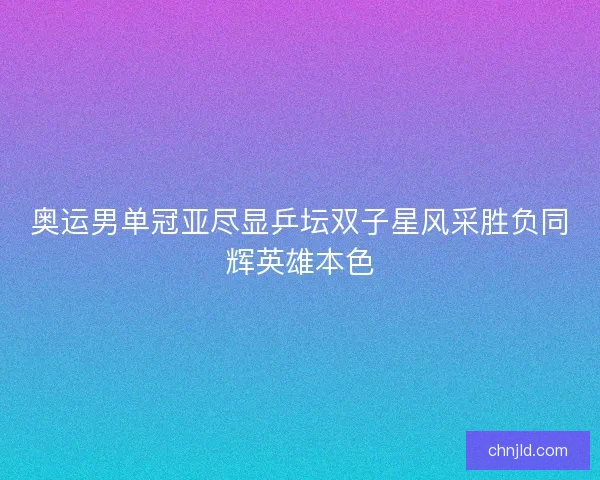 奥运男单冠亚尽显乒坛双子星风采胜负同辉英雄本色