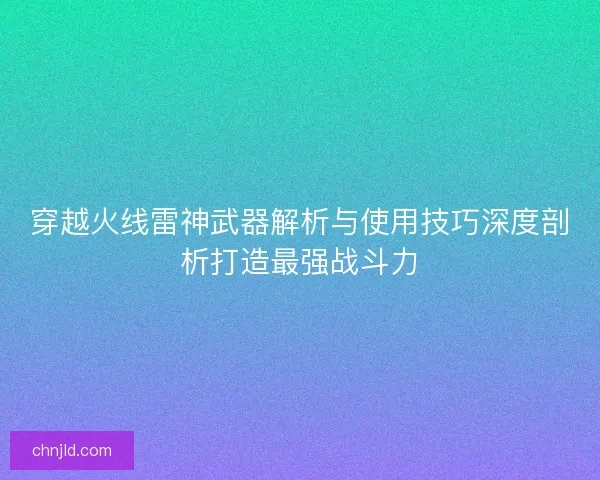 穿越火线雷神武器解析与使用技巧深度剖析打造最强战斗力 穿越火线雷神武器解析与使用技巧深度剖析打造最强战斗力