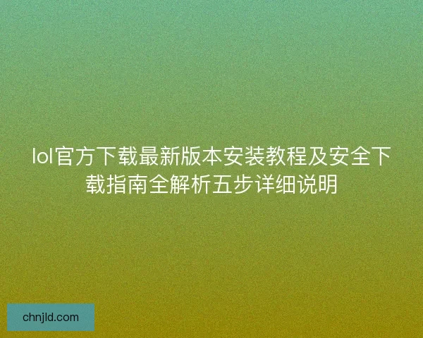 lol官方下载最新版本安装教程及安全下载指南全解析五步详细说明 lol官方下载最新版本安装教程及安全下载指南全解析五步详细说明