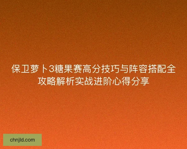 保卫萝卜3糖果赛高分技巧与阵容搭配全攻略解析实战进阶心得分享 保卫萝卜3糖果赛高分技巧与阵容搭配全攻略解析实战进阶心得分享