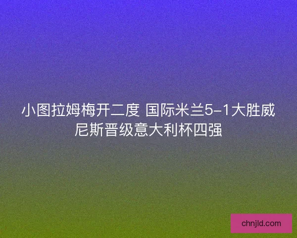 小图拉姆梅开二度 国际米兰5-1大胜威尼斯晋级意大利杯四强
