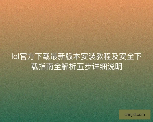 lol官方下载最新版本安装教程及安全下载指南全解析五步详细说明