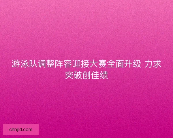 游泳队调整阵容迎接大赛全面升级 力求突破创佳绩