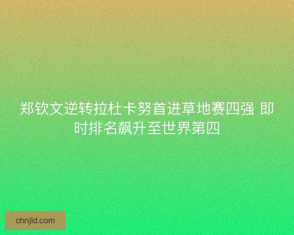 郑钦文逆转拉杜卡努首进草地赛四强 即时排名飙升至世界第四