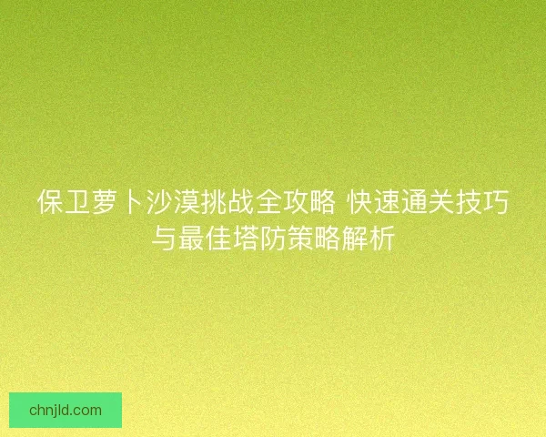 保卫萝卜沙漠挑战全攻略 快速通关技巧与最佳塔防策略解析