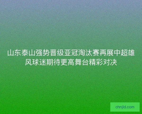 山东泰山强势晋级亚冠淘汰赛再展中超雄风球迷期待更高舞台精彩对决
