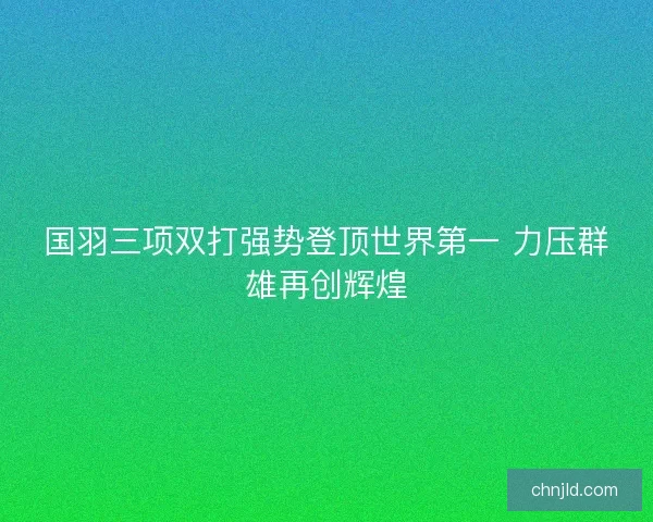 国羽三项双打强势登顶世界第一 力压群雄再创辉煌